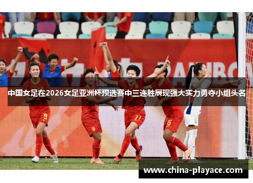 中国女足在2026女足亚洲杯预选赛中三连胜展现强大实力勇夺小组头名