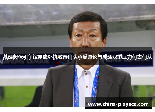 战绩起伏引争议崔康熙执教泰山队承受舆论与成绩双重压力何去何从