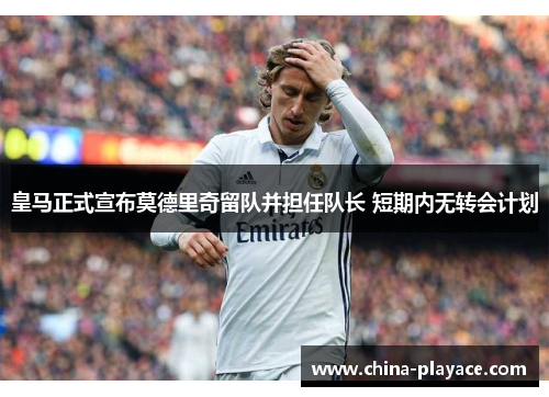 皇马正式宣布莫德里奇留队并担任队长 短期内无转会计划