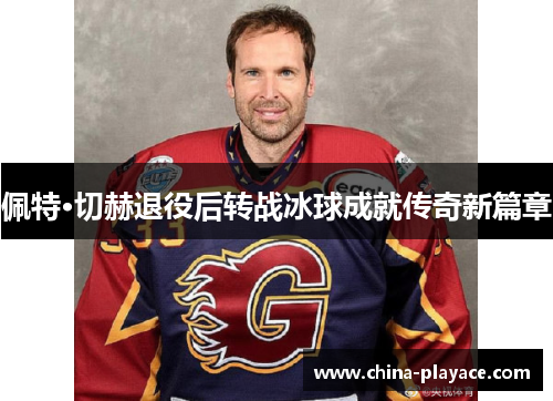 佩特·切赫退役后转战冰球成就传奇新篇章