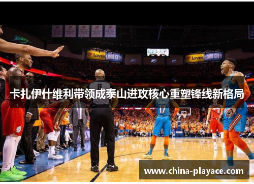 卡扎伊什维利带领成泰山进攻核心重塑锋线新格局