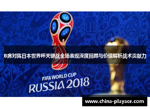 B席对阵日本世界杯关键战全场表现深度回顾与价值解析战术贡献力